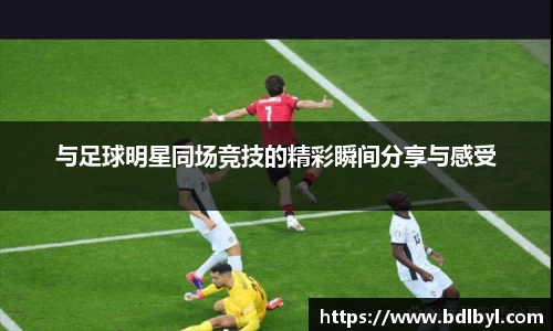 与足球明星同场竞技的精彩瞬间分享与感受