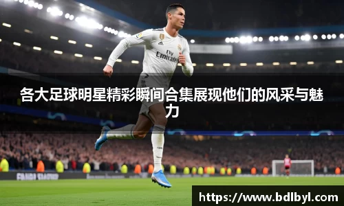 各大足球明星精彩瞬间合集展现他们的风采与魅力