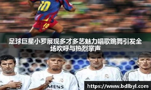 足球巨星小罗展现多才多艺魅力唱歌跳舞引发全场欢呼与热烈掌声